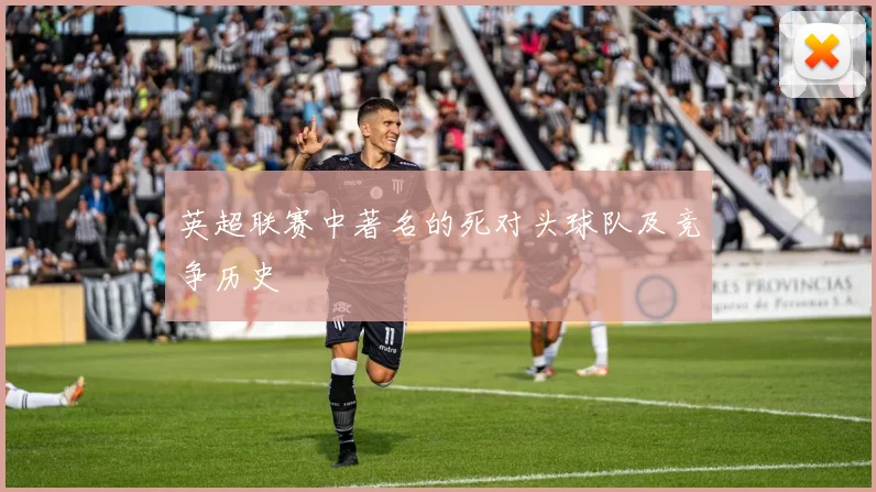 英超联赛中著名的死对头球队及竞争历史