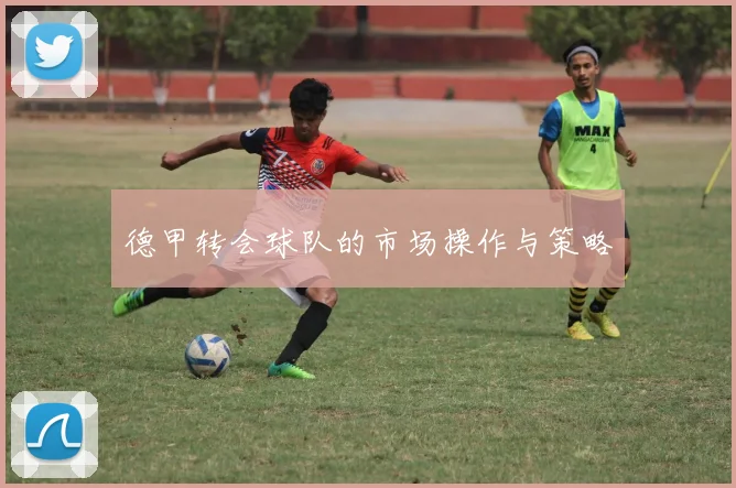 德甲转会球队的市场操作与策略