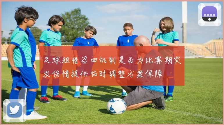 足球租借召回机制是否为比赛期突发伤情提供临时调整方案保障