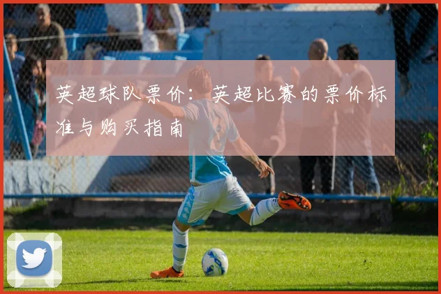 英超球队票价：英超比赛的票价标准与购买指南