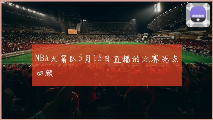 NBA火箭队5月15日直播的比赛亮点回顾