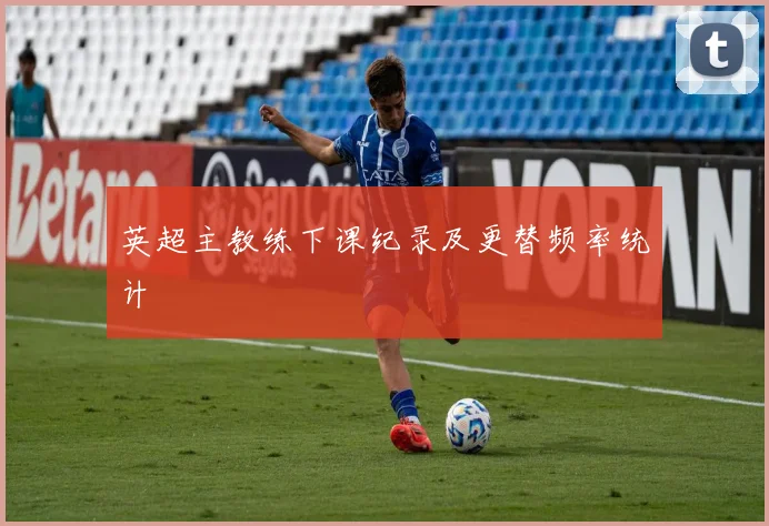 英超主教练下课纪录及更替频率统计