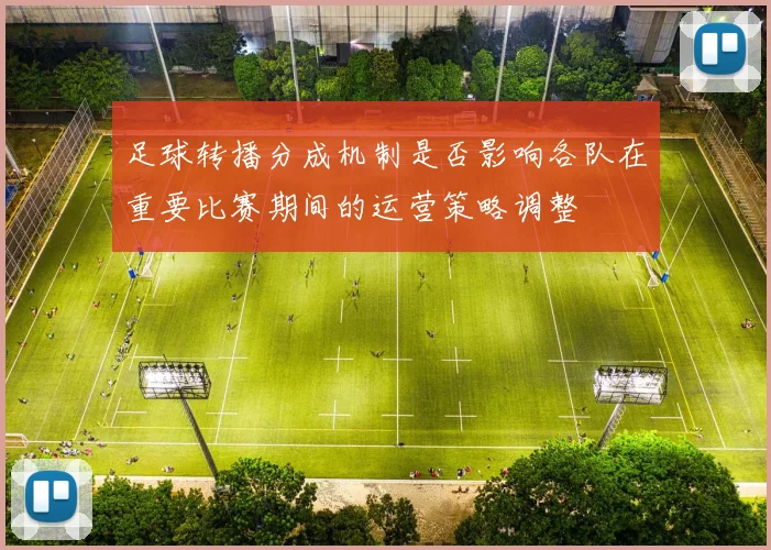 足球转播分成机制是否影响各队在重要比赛期间的运营策略调整
