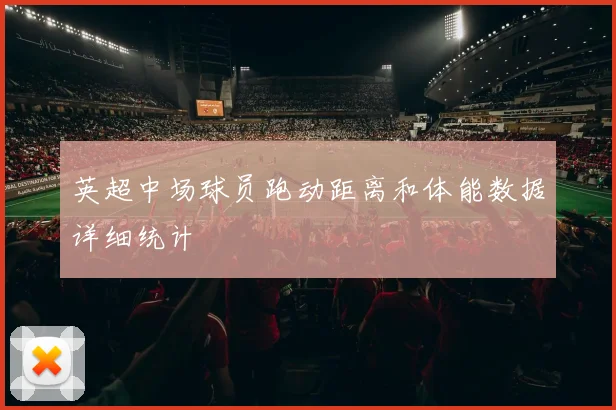 英超中场球员跑动距离和体能数据详细统计