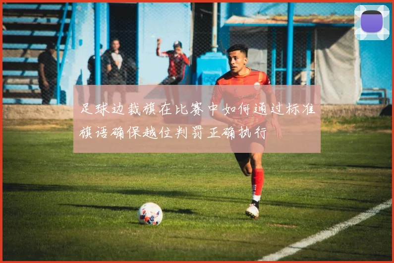 足球边裁旗在比赛中如何通过标准旗语确保越位判罚正确执行