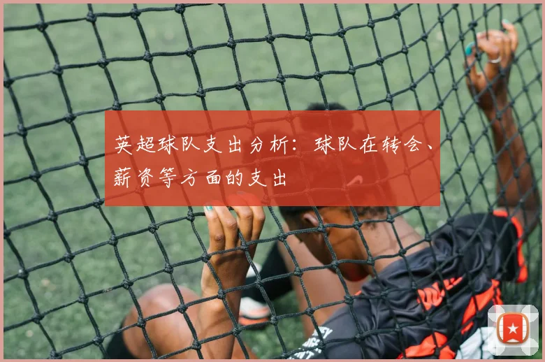 英超球队支出分析：球队在转会、薪资等方面的支出